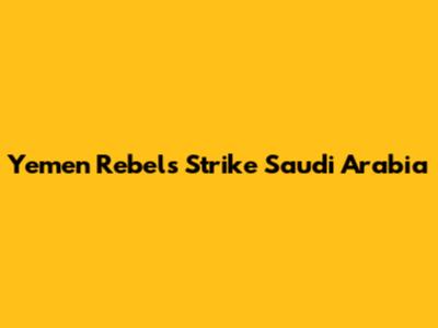 Yemen Rebels Strike Saudi Arabia