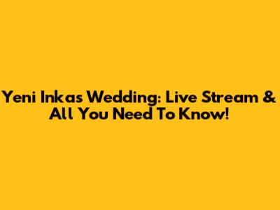 Yeni Inka's Wedding: Live Stream & All You Need To Know!