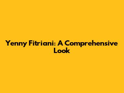 Yenny Fitriani: A Comprehensive Look