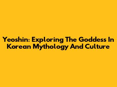 Yeoshin: Exploring The Goddess In Korean Mythology And Culture