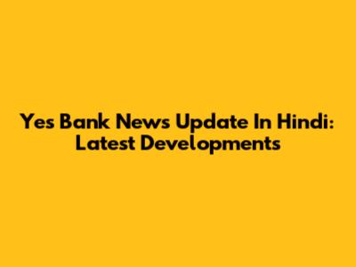 Yes Bank News Update In Hindi: Latest Developments