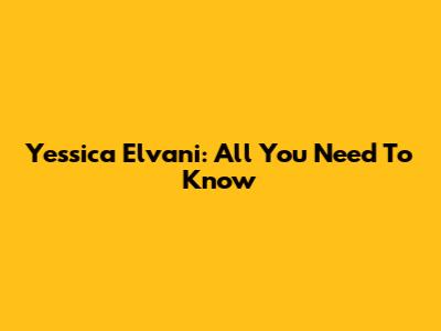 Yessica Elvani: All You Need To Know