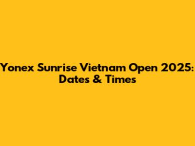 Yonex Sunrise Vietnam Open 2025: Dates & Times