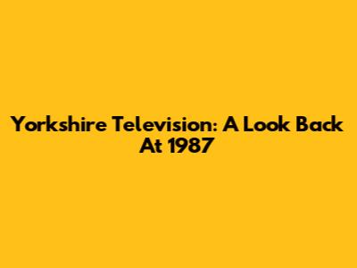Yorkshire Television: A Look Back At 1987