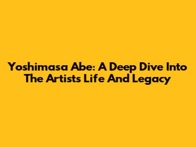 Yoshimasa Abe: A Deep Dive Into The Artist's Life And Legacy