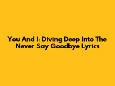 You And I: Diving Deep Into The 'Never Say Goodbye' Lyrics