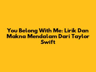 You Belong With Me: Lirik Dan Makna Mendalam Dari Taylor Swift