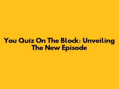 You Quiz On The Block: Unveiling The New Episode