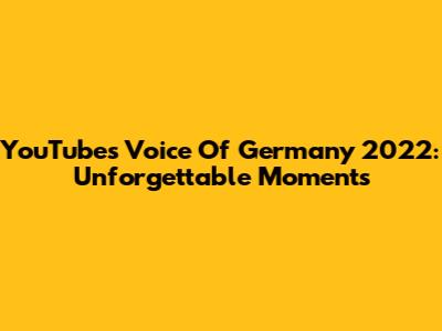 YouTube's Voice Of Germany 2022: Unforgettable Moments