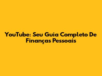 YouTube: Seu Guia Completo De Finanças Pessoais