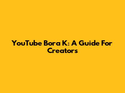 YouTube Bora K: A Guide For Creators