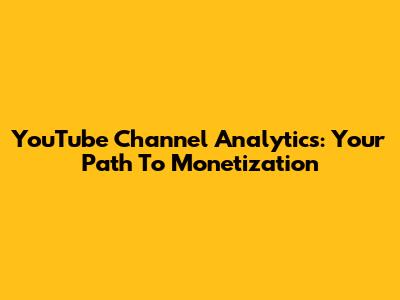 YouTube Channel Analytics: Your Path To Monetization