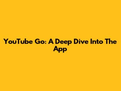 YouTube Go: A Deep Dive Into The App