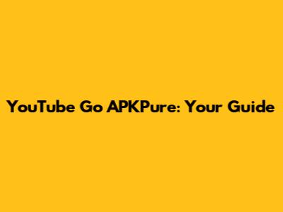 YouTube Go APKPure: Your Guide