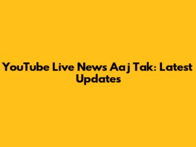 YouTube Live News Aaj Tak: Latest Updates