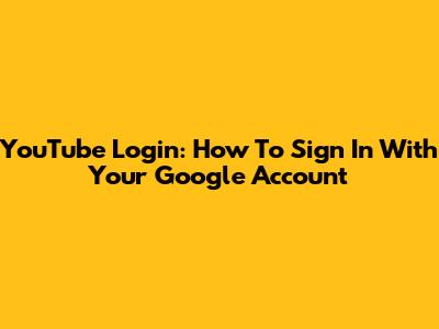 YouTube Login: How To Sign In With Your Google Account
