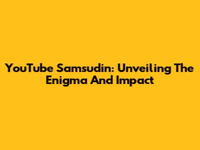 YouTube Samsudin: Unveiling The Enigma And Impact