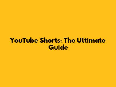 YouTube Shorts: The Ultimate Guide
