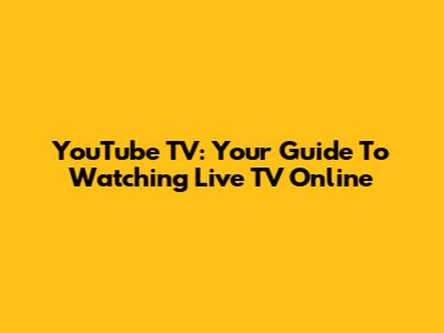 YouTube TV: Your Guide To Watching Live TV Online