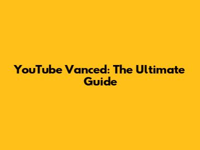 YouTube Vanced: The Ultimate Guide