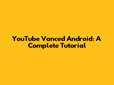 YouTube Vanced Android: A Complete Tutorial