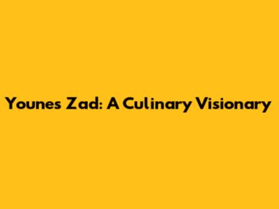 Younes Zad: A Culinary Visionary