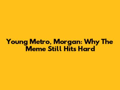 Young Metro, Morgan: Why The Meme Still Hits Hard