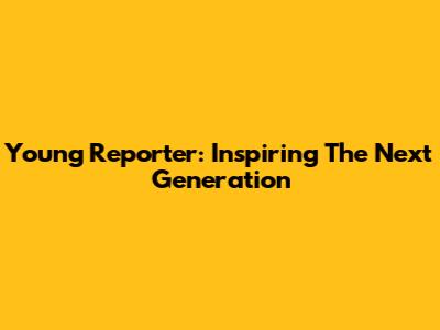 Young Reporter: Inspiring The Next Generation