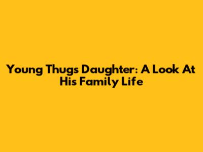 Young Thug's Daughter: A Look At His Family Life