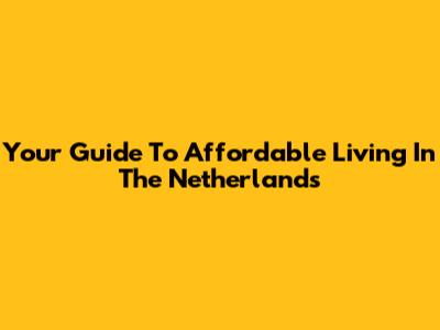 Your Guide To Affordable Living In The Netherlands