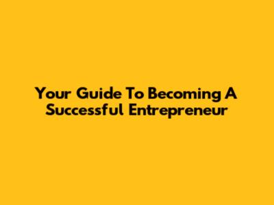 Your Guide To Becoming A Successful Entrepreneur