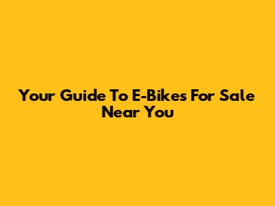 Your Guide To E-Bikes For Sale Near You