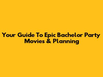 Your Guide To Epic Bachelor Party Movies & Planning