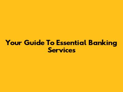 Your Guide To Essential Banking Services