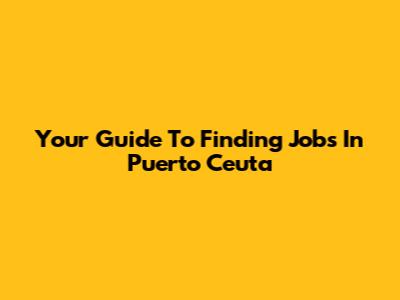 Your Guide To Finding Jobs In Puerto Ceuta