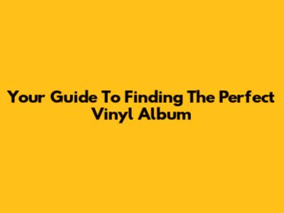 Your Guide To Finding The Perfect Vinyl Album