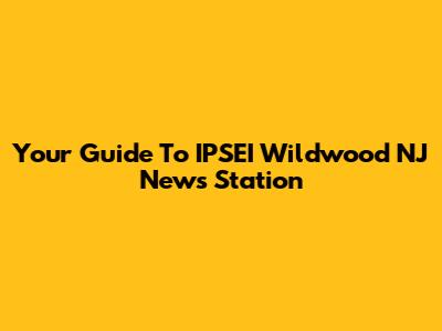 Your Guide To IPSEI Wildwood NJ News Station