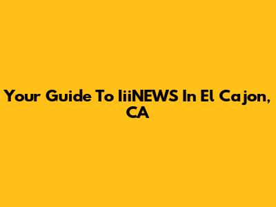 Your Guide To IiiNEWS In El Cajon, CA