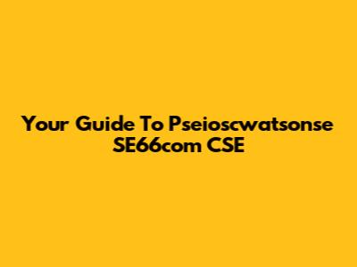 Your Guide To Pseioscwatsonse SE66com CSE