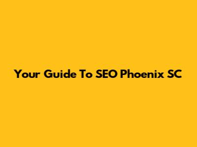 Your Guide To SEO Phoenix SC