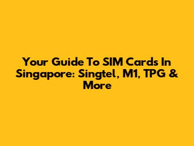 Your Guide To SIM Cards In Singapore: Singtel, M1, TPG & More