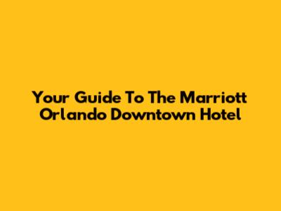 Your Guide To The Marriott Orlando Downtown Hotel