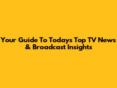 Your Guide To Today's Top TV News & Broadcast Insights