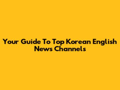 Your Guide To Top Korean English News Channels