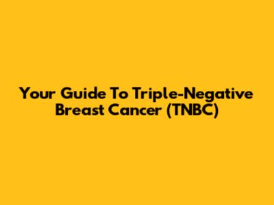 Your Guide To Triple-Negative Breast Cancer (TNBC)