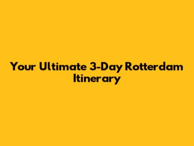 Your Ultimate 3-Day Rotterdam Itinerary