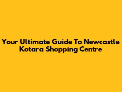 Your Ultimate Guide To Newcastle Kotara Shopping Centre