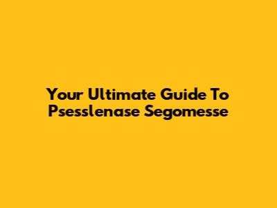 Your Ultimate Guide To Psesslenase Segomesse