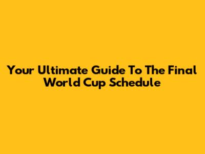 Your Ultimate Guide To The Final World Cup Schedule