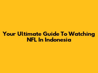 Your Ultimate Guide To Watching NFL In Indonesia
